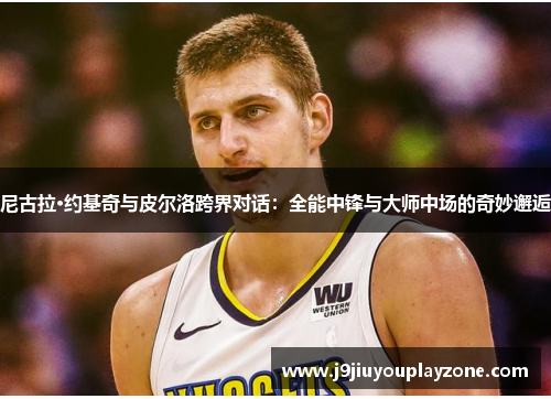 尼古拉·约基奇与皮尔洛跨界对话：全能中锋与大师中场的奇妙邂逅
