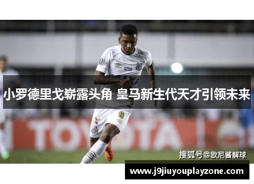小罗德里戈崭露头角 皇马新生代天才引领未来