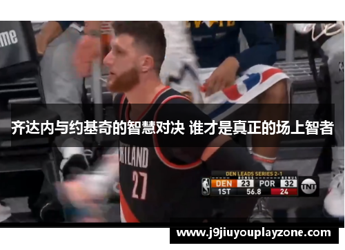 齐达内与约基奇的智慧对决 谁才是真正的场上智者