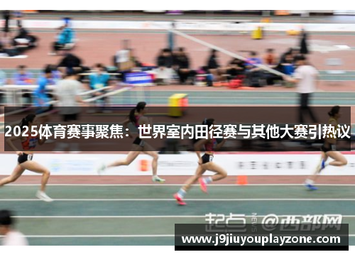 2025体育赛事聚焦：世界室内田径赛与其他大赛引热议
