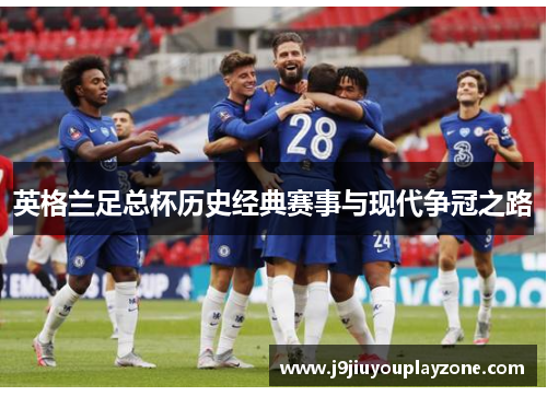英格兰足总杯历史经典赛事与现代争冠之路