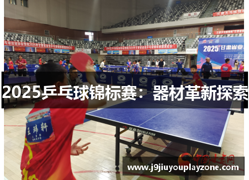 2025乒乓球锦标赛：器材革新探索