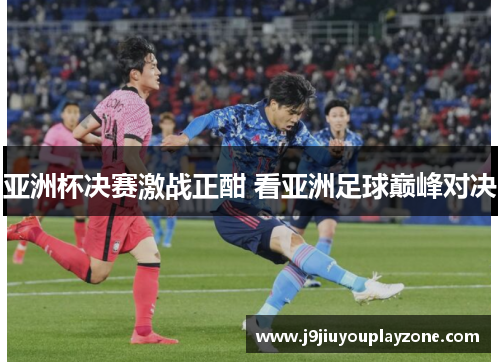 亚洲杯决赛激战正酣 看亚洲足球巅峰对决