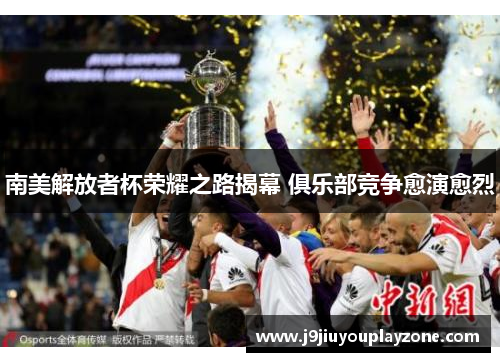 南美解放者杯荣耀之路揭幕 俱乐部竞争愈演愈烈