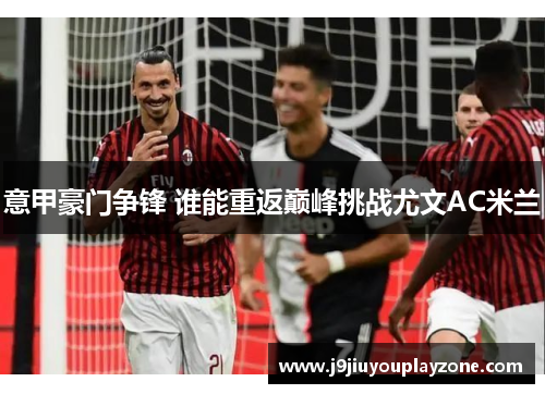 意甲豪门争锋 谁能重返巅峰挑战尤文AC米兰