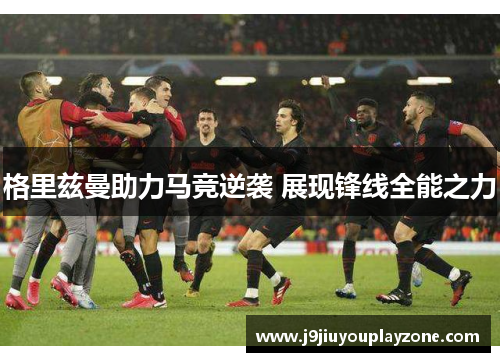 格里兹曼助力马竞逆袭 展现锋线全能之力