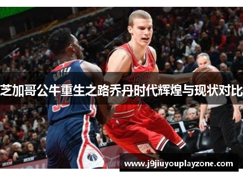芝加哥公牛重生之路乔丹时代辉煌与现状对比