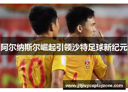 阿尔纳斯尔崛起引领沙特足球新纪元