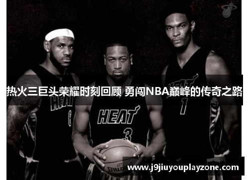热火三巨头荣耀时刻回顾 勇闯NBA巅峰的传奇之路