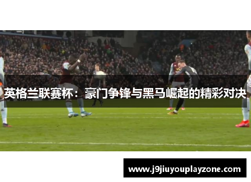 英格兰联赛杯：豪门争锋与黑马崛起的精彩对决