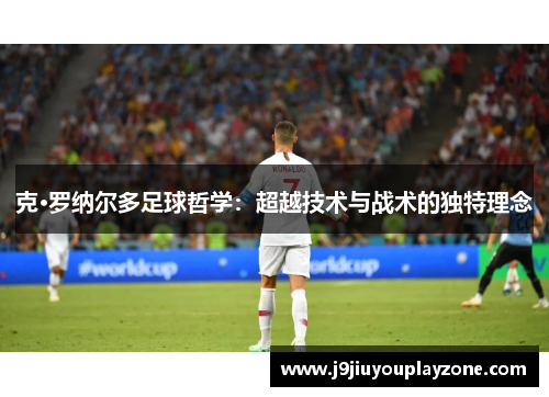 克·罗纳尔多足球哲学：超越技术与战术的独特理念