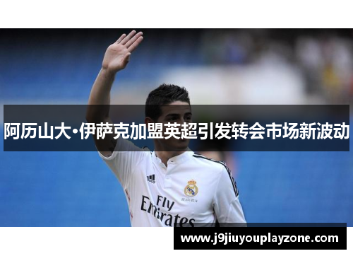 阿历山大·伊萨克加盟英超引发转会市场新波动