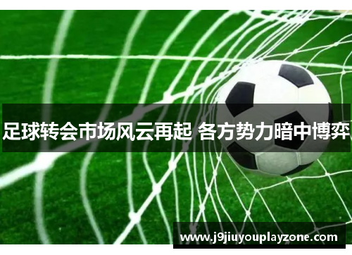 足球转会市场风云再起 各方势力暗中博弈