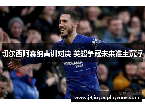 切尔西阿森纳青训对决 英超争冠未来谁主沉浮