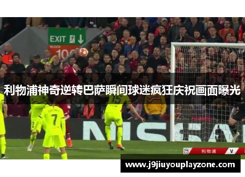 利物浦神奇逆转巴萨瞬间球迷疯狂庆祝画面曝光