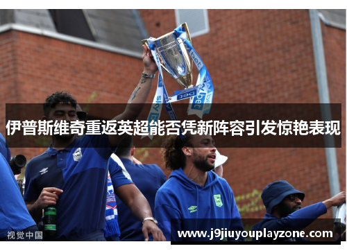 伊普斯维奇重返英超能否凭新阵容引发惊艳表现