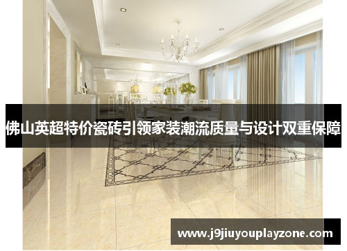 佛山英超特价瓷砖引领家装潮流质量与设计双重保障