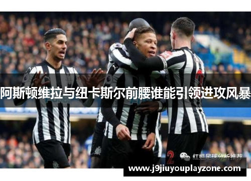 阿斯顿维拉与纽卡斯尔前腰谁能引领进攻风暴