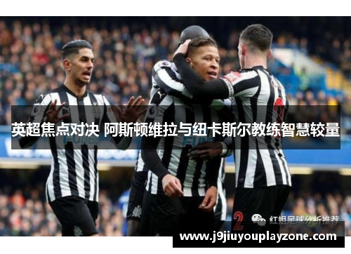 英超焦点对决 阿斯顿维拉与纽卡斯尔教练智慧较量