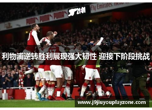 利物浦逆转胜利展现强大韧性 迎接下阶段挑战