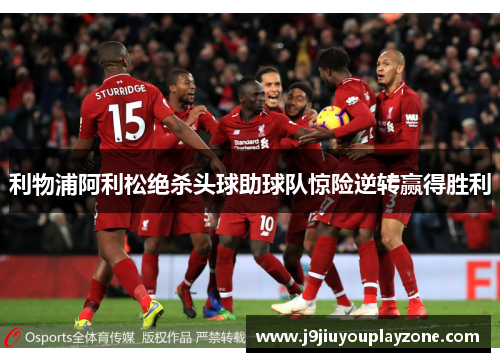 利物浦阿利松绝杀头球助球队惊险逆转赢得胜利
