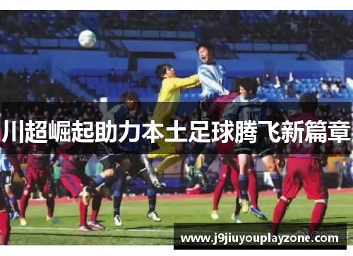 川超崛起助力本土足球腾飞新篇章