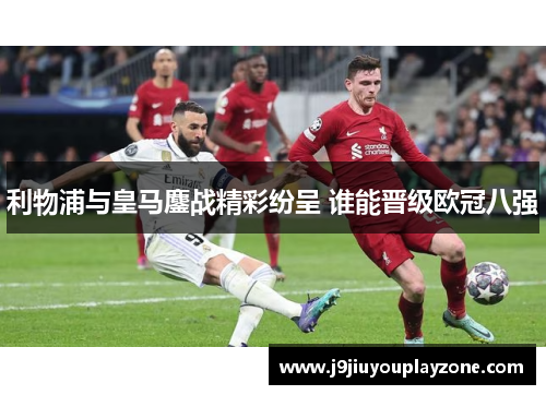 利物浦与皇马鏖战精彩纷呈 谁能晋级欧冠八强