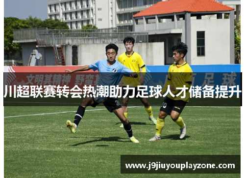 川超联赛转会热潮助力足球人才储备提升