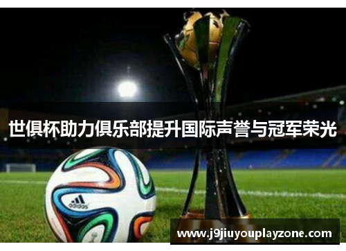 世俱杯助力俱乐部提升国际声誉与冠军荣光
