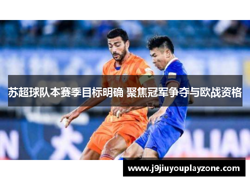 苏超球队本赛季目标明确 聚焦冠军争夺与欧战资格