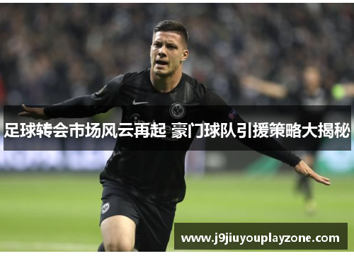 足球转会市场风云再起 豪门球队引援策略大揭秘