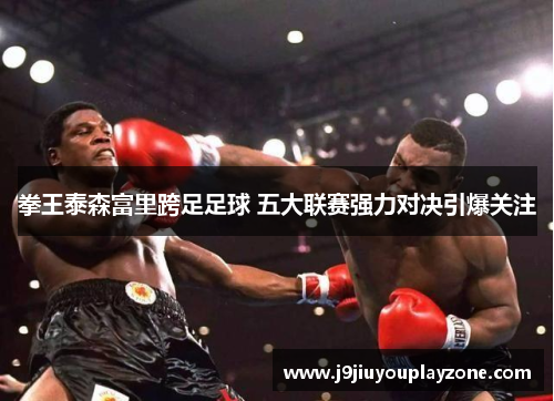 拳王泰森富里跨足足球 五大联赛强力对决引爆关注